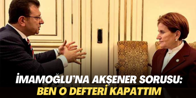 İmamoğlu’na Akşener sorusu: Ben o defteri kapattım