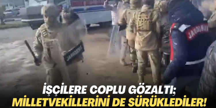 İşçilere coplu gözaltı; milletvekillerini de sürüklediler!