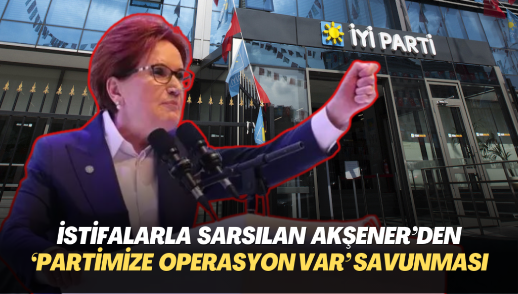 İstifalarla sarsılan İYİP Başkanı Akşener’den ‘partimize operasyon var’ savunması