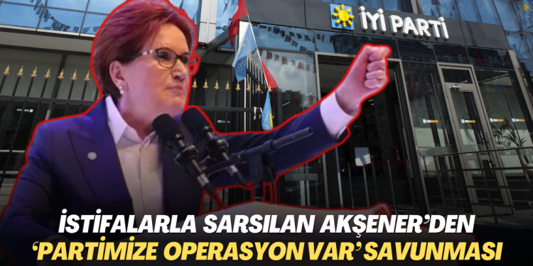 İstifalarla sarsılan İYİP Başkanı Akşener’den ‘partimize operasyon var’ savunması