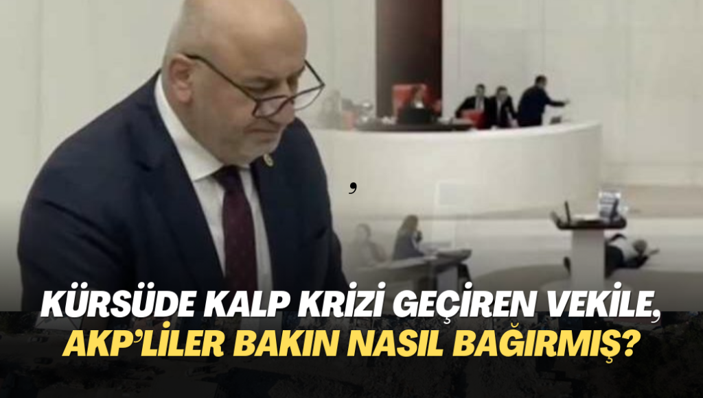 Kürsüde kalp krizi geçiren vekile, AKP’liler bakın nasıl bağırmış?