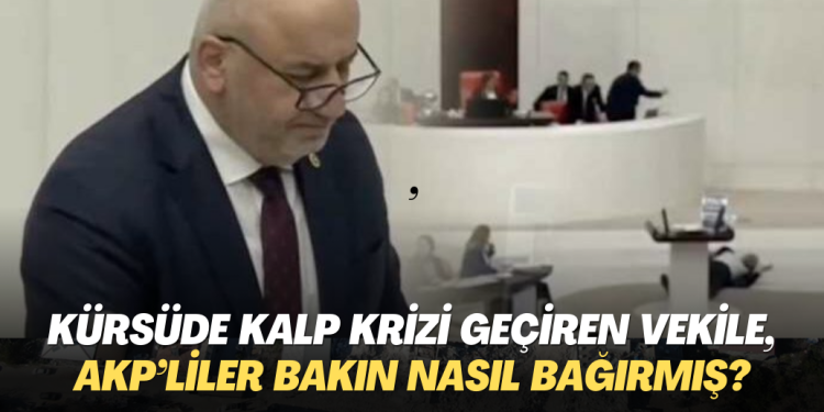 Kürsüde kalp krizi geçiren vekile, AKP’liler bakın nasıl bağırmış?