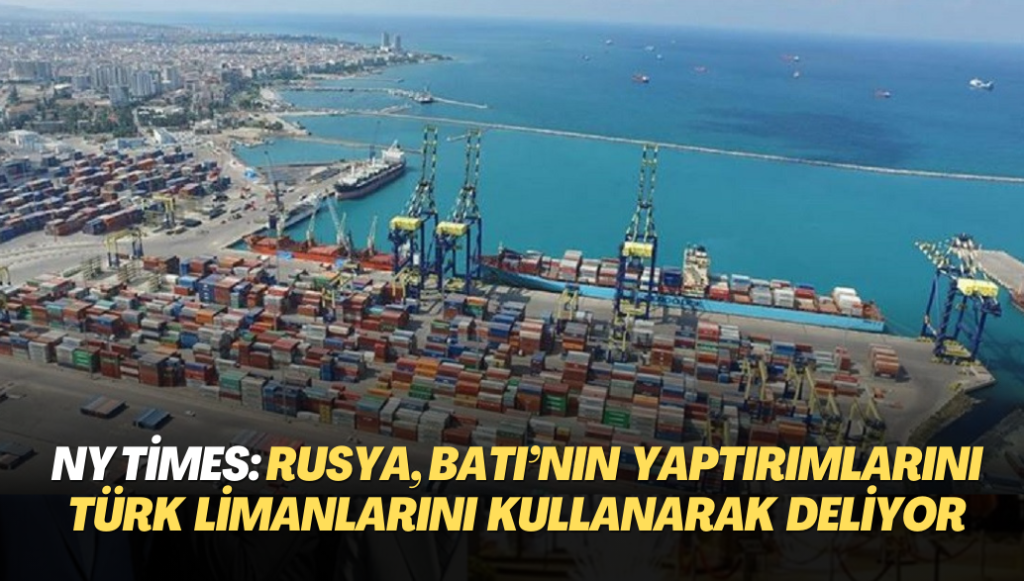 NY Times: Rusya, Batı’nın yaptırımlarını Türk limanlarını kullanarak deliyor