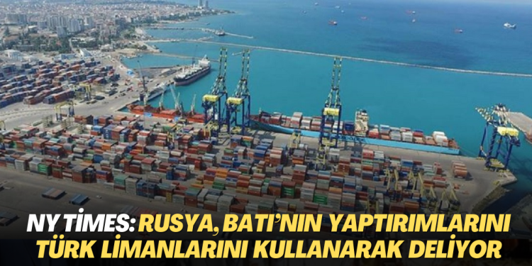 NY Times: Rusya, Batı’nın yaptırımlarını Türk limanlarını kullanarak deliyor
