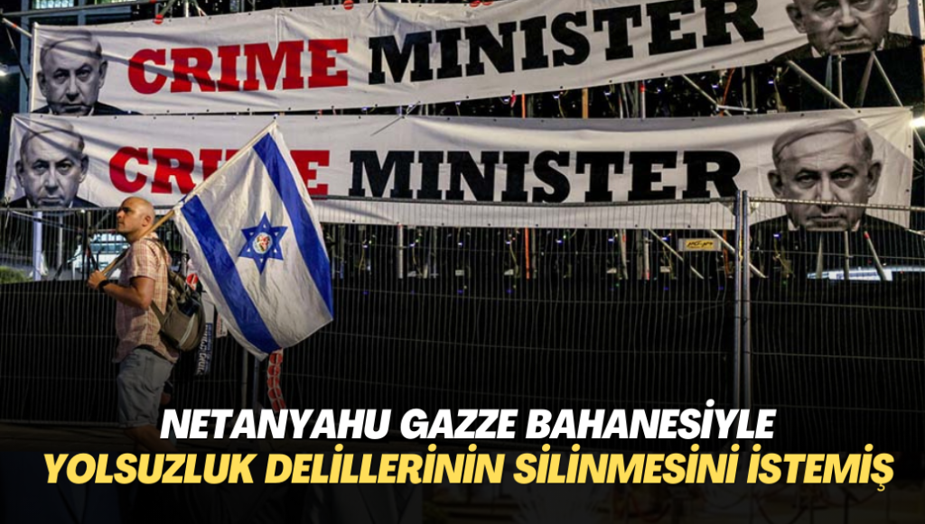 Netanyahu Gazze bahanesiyle yolsuzluk delillerinin silinmesini istemiş