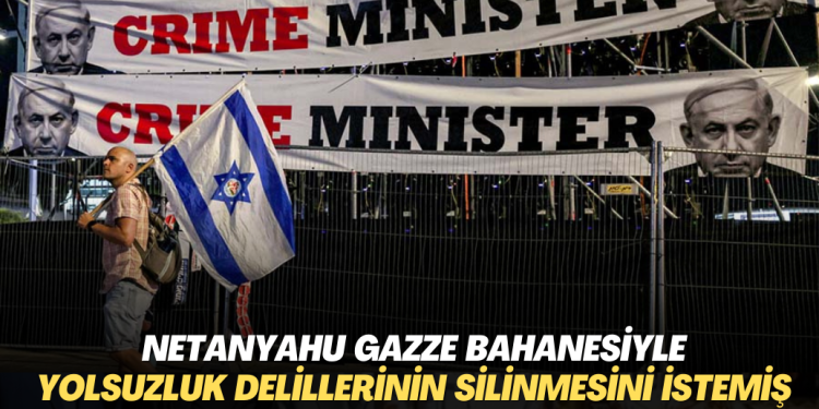 Netanyahu Gazze bahanesiyle yolsuzluk delillerinin silinmesini istemiş