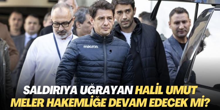 Saldırıya uğrayan Halil Umut Meler hakemliğe devam edecek mi?