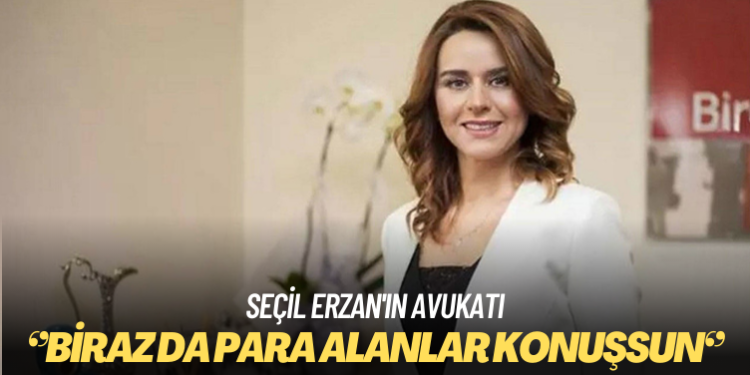 Seçil Erzan’ın avukatı: Biraz da para alanlar konuşsun