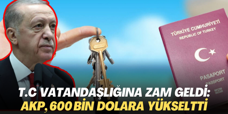 T.C vatandaşlığına da zam geldi: AKP hükumeti, 600 bin dolara yükseltti