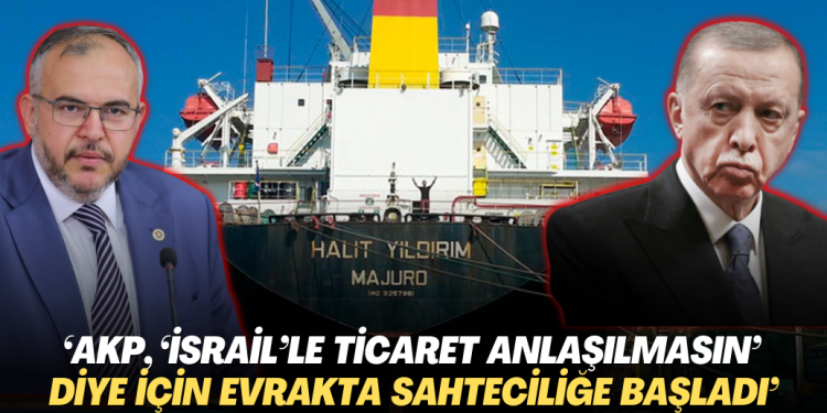 ‘AKP, ‘İsrail’le ticaret anlaşılmasın’ diye için evrakta sahteciliğe başladı’