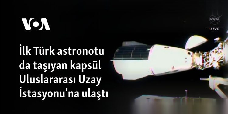İlk Türk astronotu da taşıyan kapsül Uluslararası Uzay İstasyonu’na ulaştı