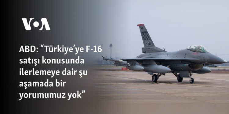 ABD: “Türkiye’ye F-16 satışı konusunda ilerlemeye dair bu aşamada bir yorumumuz yok”