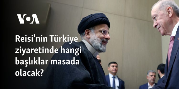 İran Cumhurbaşkanı Reisi’nin Türkiye ziyaretinde hangi başlıklar masada olacak?