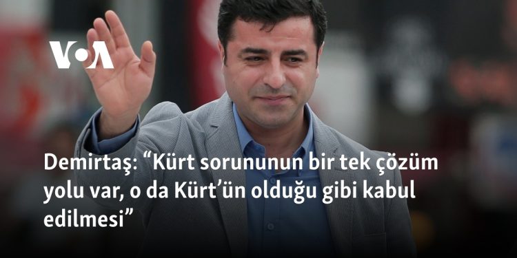 Demirtaş: “Kürt sorununun bir tek çözüm yolu var, o da Kürt’ün olduğu gibi kabul edilmesi”