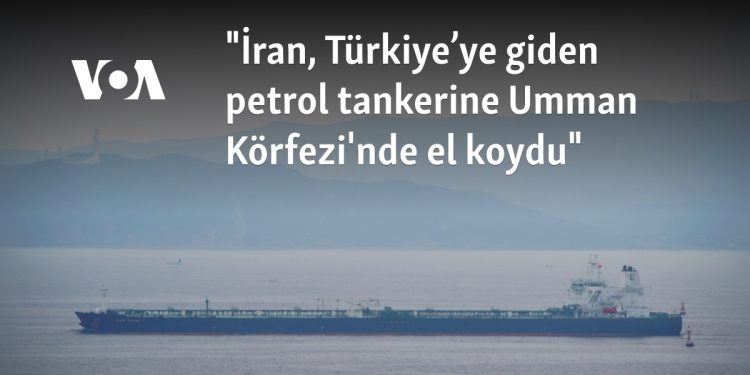 “İran, Türkiye’ye giden petrol tankerine Umman Körfezi’nde el koydu”