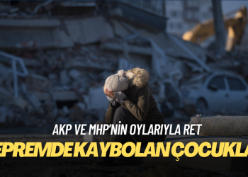 AKP ve MHP’nin oylarıyla: ‘Depremde kaybolan çocuklar araştırılsın’ önerisine ret
