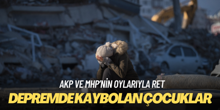 AKP ve MHP’nin oylarıyla: ‘Depremde kaybolan çocuklar araştırılsın’ önerisine ret