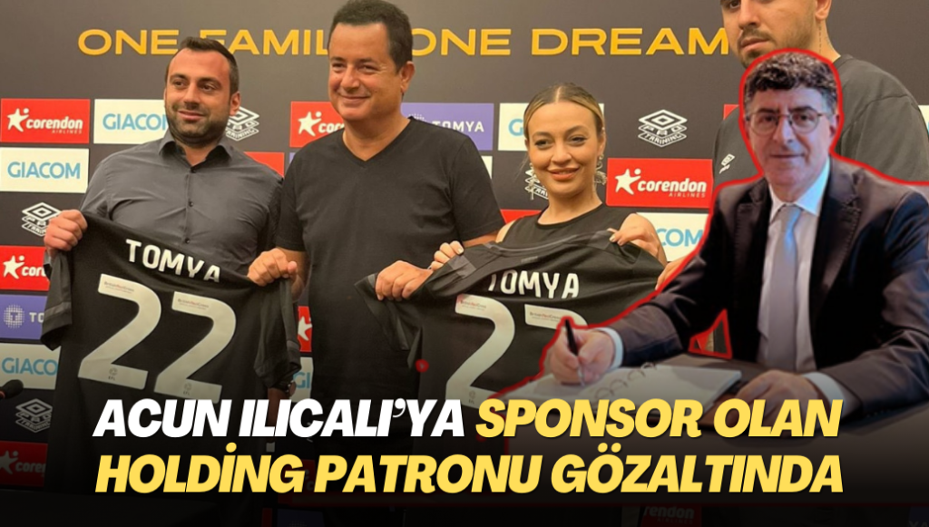 Acun Ilıcalı’ya sponsor olan holding patronu gözaltına alındı