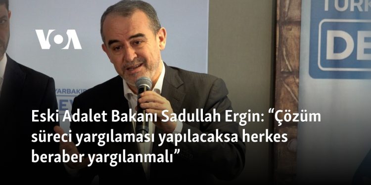 Eski Adalet Bakanı Sadullah Ergin: “Çözüm süreci yargılaması yapılacaksa herkes beraber yargılanmalı”