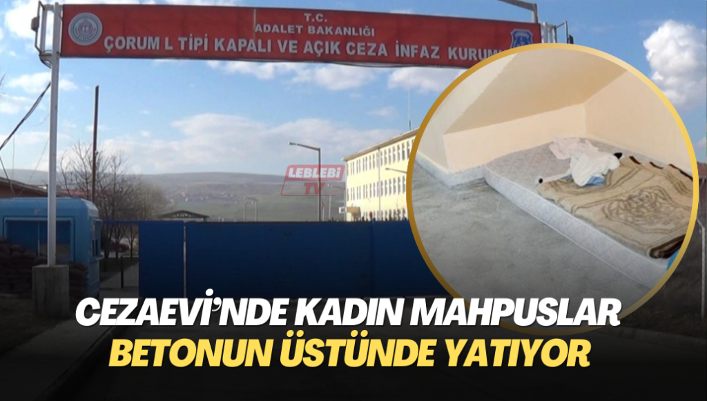 Çorum Cezaevi’nde kadın mahpuslar betonun üstünde yatıyor, soğuktan titriyor