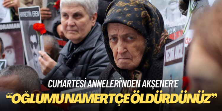 Cumartesi Anneleri’nden Akşener’e ‘mertçe cinayet’ tepkisi: Oğlumu namertçe öldürdünüz