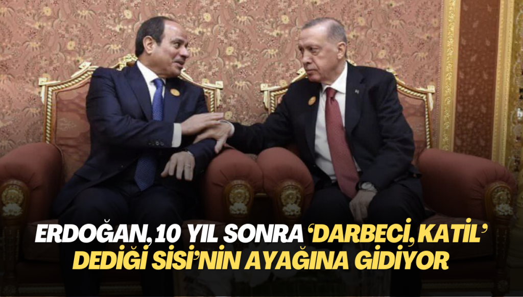 Erdoğan, 10 yıl sonra ‘Darbeci katil’ dediği Sisi’nin ayağına gidiyor