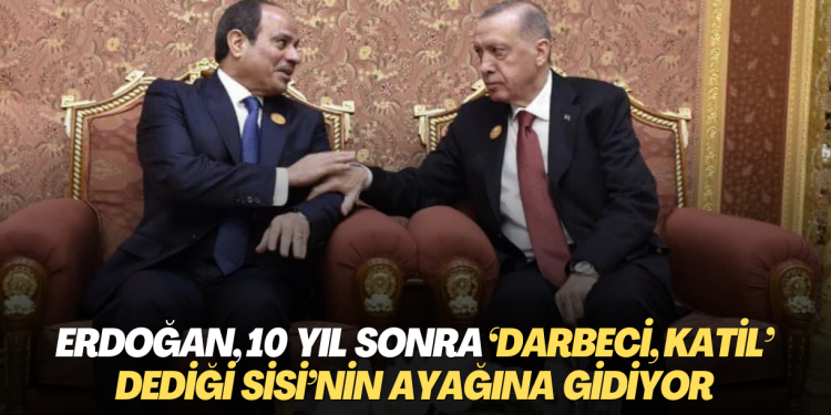 Erdoğan, 10 yıl sonra ‘Darbeci katil’ dediği Sisi’nin ayağına gidiyor