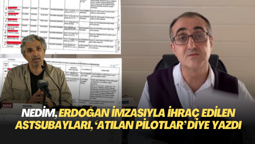 Nedim yine yalana sarıldı: Erdoğan imzasıyla ihraç olan astsubayları, ‘kumpasla atılan pilotlar’ diye yazdı