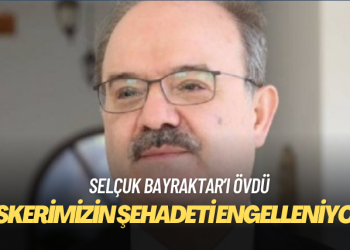 Selçuk Bayraktar’ı övdü: Askerimizin şehadeti engelleniyor