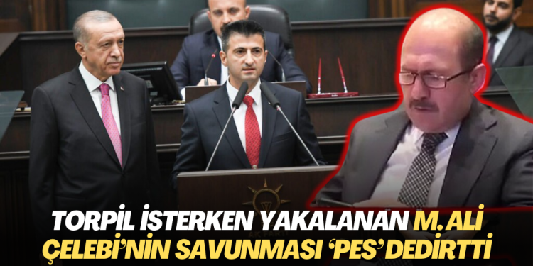 Torpil isterken yakalan AKP’li Mehmet Ali Çelebi’nin savunması ‘Pes’ dedirtti