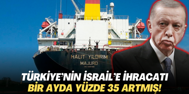 Türkiye’nin İsrail’e ihracat bir ayda yüzde 35 artmış!