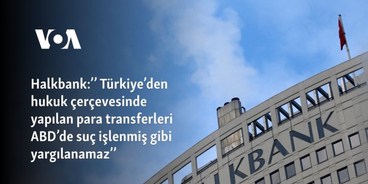 Halkbank:’’ Türkiye’den hukuk çerçevesinde yapılan para transferleri ABD’de suç işlenmiş gibi yargılanamaz’’