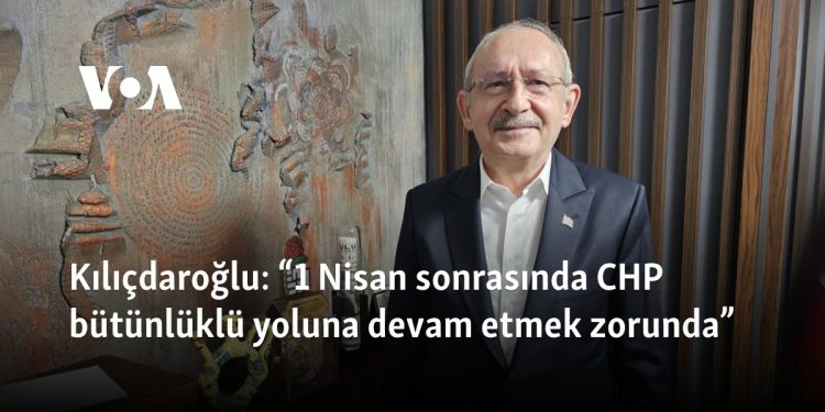 Kılıçdaroğlu: “1 Nisan sonrasında CHP bütünlüklü yoluna devam etmek zorunda”