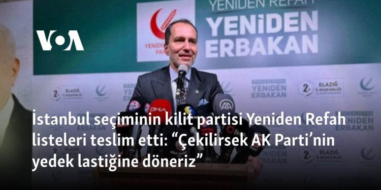 İstanbul seçiminin kilit partisi Yeniden Refah listeleri teslim etti: “Çekilirsek AK Parti’nin yedek lastiğine döneriz”