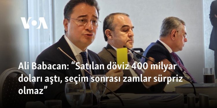 Ali Babacan: “Satılan döviz 400 milyar doları aştı, seçim sonrası zamlar sürpriz olmaz”