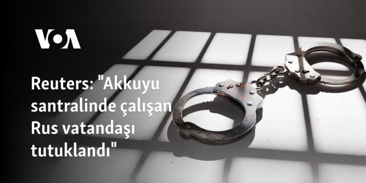 Reuters: “Akkuyu santralinde çalışan Rus vatandaşı tutuklandı”