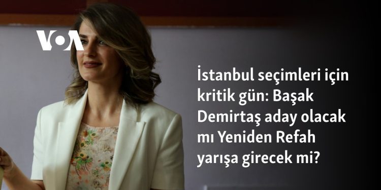 İstanbul seçimleri için kritik gün: Başak Demirtaş aday olacak mı? Yeniden Refah yarışa girecek mi?