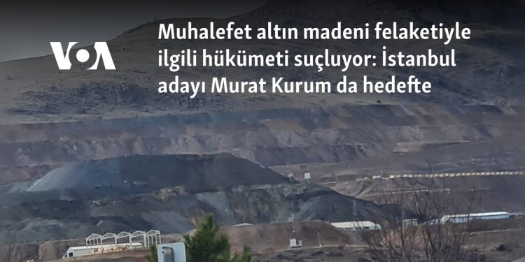 Muhalefet altın madeni felaketiyle ilgili hükümeti suçluyor: İstanbul adayı Murat Kurum da hedefte