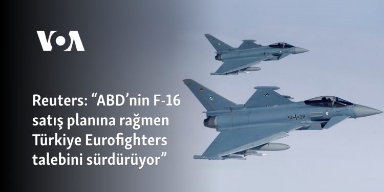 Reuters: “ABD’nin F-16 satış planına rağmen Türkiye Eurofighters talebini sürdürüyor”