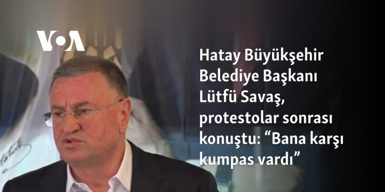 Hatay Büyükşehir Belediye Başkanı Lütfü Savaş, protestolar sonrası konuştu: “Bana karşı kumpas vardı”
