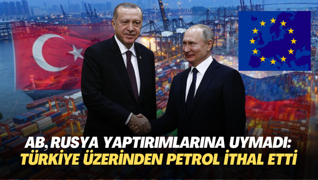 AB, Rusya yaptırımlarına kendisi uymadı: Türkiye üzerinden petrol ithal etti