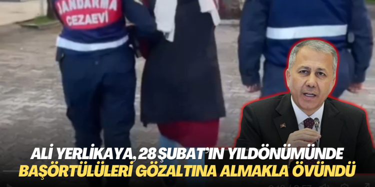 Ali Yerlikaya, 28 Şubat’ın yıldönümünde başörtülüleri gözaltına almakla övündü