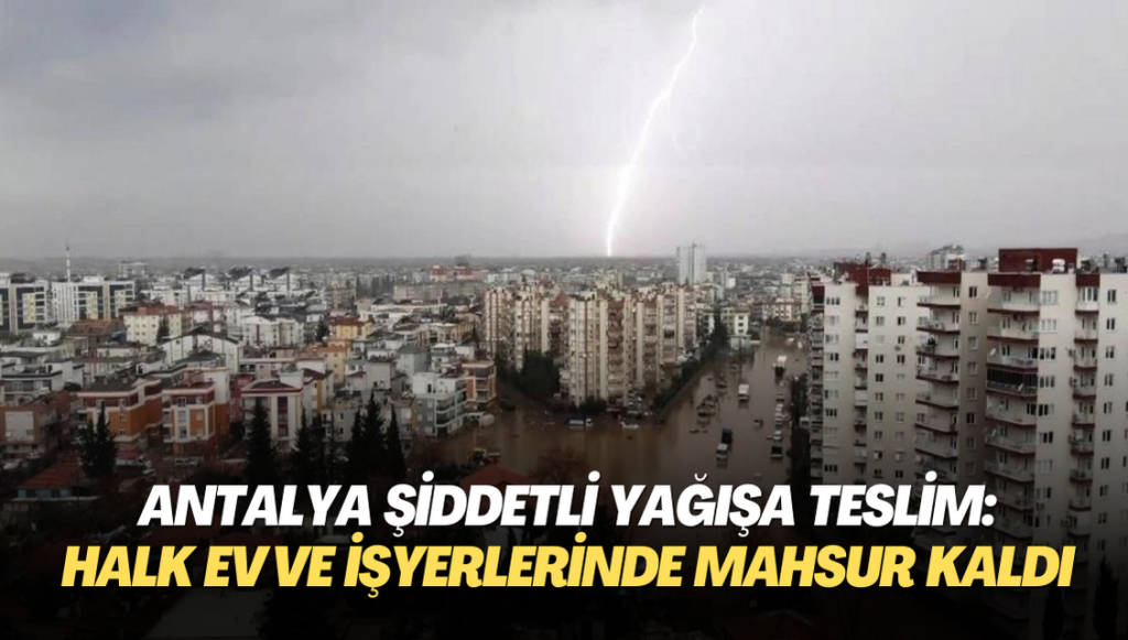 Antalya şiddetli yağışa teslim: Halk ev ve işyerlerinde mahsur kaldı