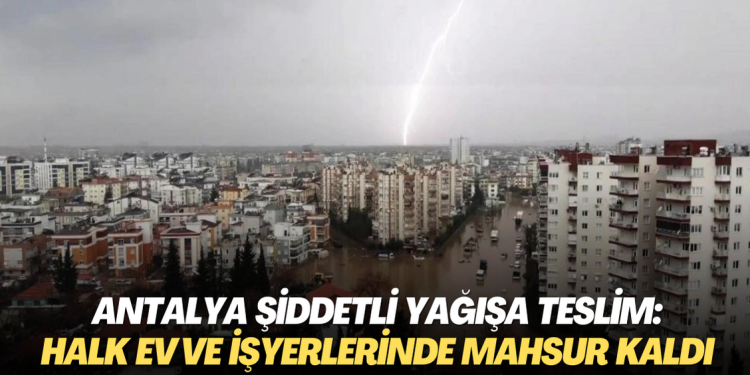 Antalya şiddetli yağışa teslim: Halk ev ve işyerlerinde mahsur kaldı