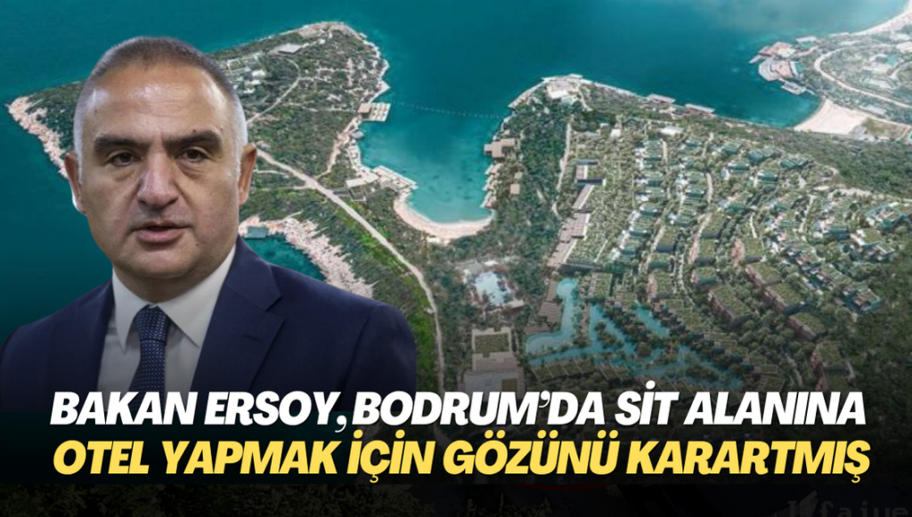 Bakan Mehmet Ersoy, Bodrum’da sit alanına otel yapmak için gözünü karartmış