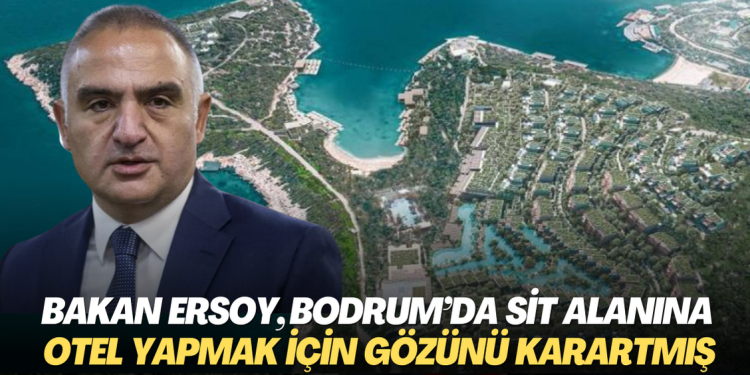 Bakan Mehmet Ersoy, Bodrum’da sit alanına otel yapmak için gözünü karartmış