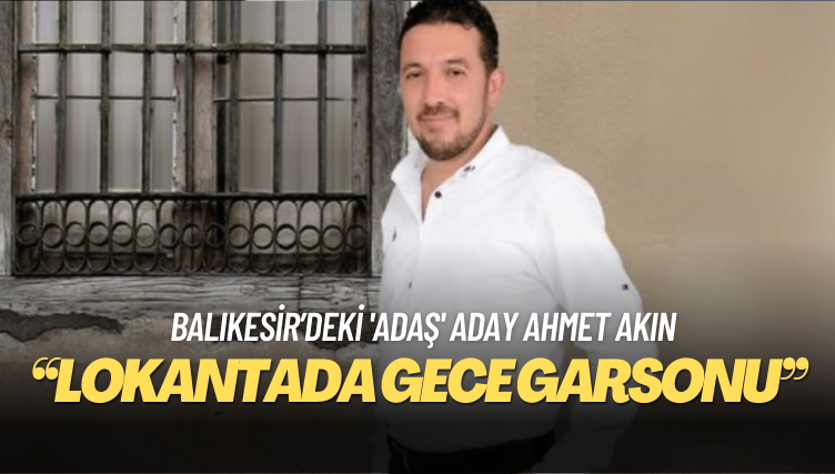 Balıkesir’deki ‘adaş’ aday Ahmet Akın: Lokantada gece garsonu