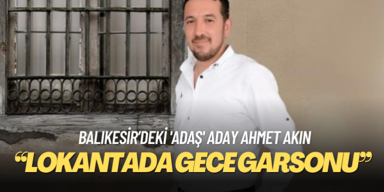 Balıkesir’deki ‘adaş’ aday Ahmet Akın: Lokantada gece garsonu