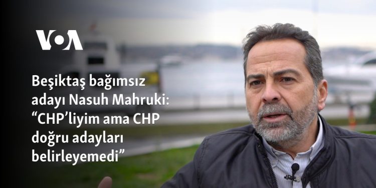 Beşiktaş bağımsız adayı Nasuh Mahruki: “CHP’liyim ama CHP doğru adayları belirleyemedi”