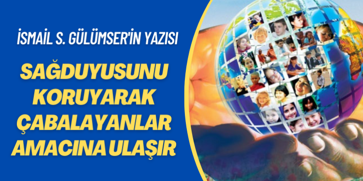 İsmail S. Gülümser’in yazısı: Sağduyusunu koruyarak çabalayanlar amacına ulaşır